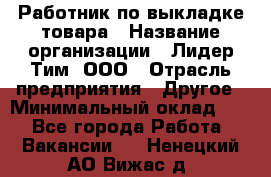 Работник по выкладке товара › Название организации ­ Лидер Тим, ООО › Отрасль предприятия ­ Другое › Минимальный оклад ­ 1 - Все города Работа » Вакансии   . Ненецкий АО,Вижас д.